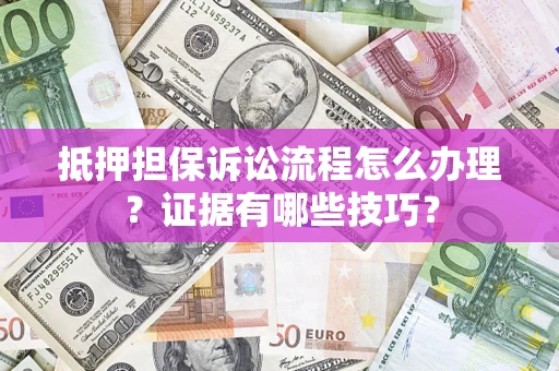 武汉抵押担保诉讼流程怎么办理？证据有哪些技巧？