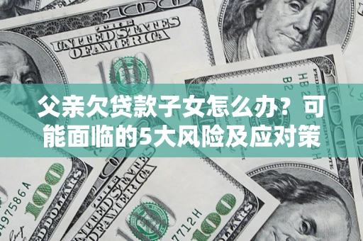 武汉父亲欠贷款子女怎么办?可能面临的5大风险及应对策略 武汉父亲欠贷款子女怎么办?可能面临的5大风险及应对策略