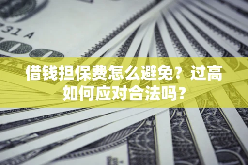 武汉借钱担保费怎么避免？过高如何应对合法吗？