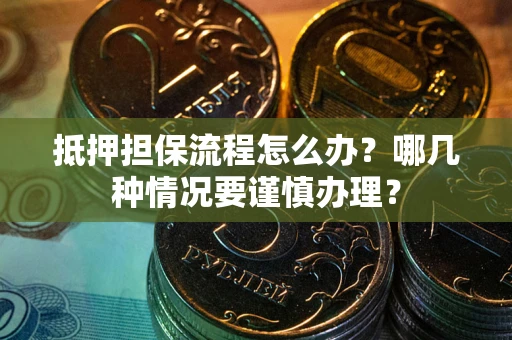 武汉抵押担保流程怎么办？哪几种情况要谨慎办理？