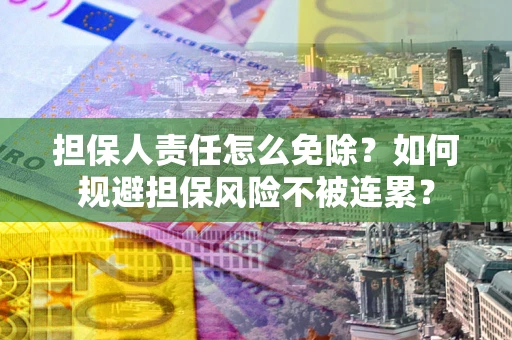 武汉担保人责任怎么免除？如何规避担保风险不被连累？