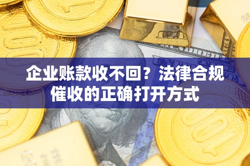 武汉企业账款收不回？法律合规催收的正确打开方式