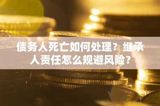 武汉债务人死亡如何处理?继承人责任怎么规避风险? 武汉债务人死亡如何处理?继承人责任怎么规避风险?