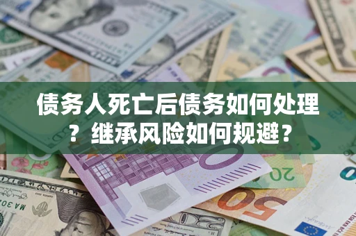 武汉债务人死亡后债务如何处理？继承风险如何规避？