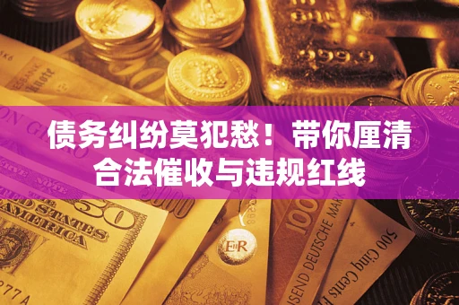 武汉债务纠纷莫犯愁！带你厘清合法催收与违规红线