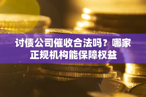 武汉讨债公司催收合法吗？哪家正规机构能保障权益