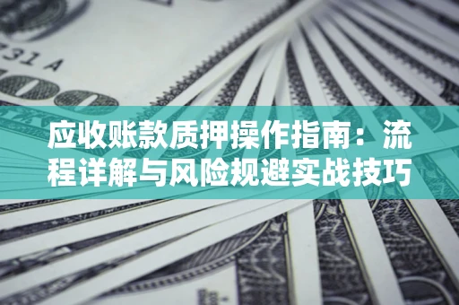 武汉应收账款质押操作指南:流程详解与风险规避实战技巧 武汉应收账款质押操作指南:流程详解与风险规避实战技巧