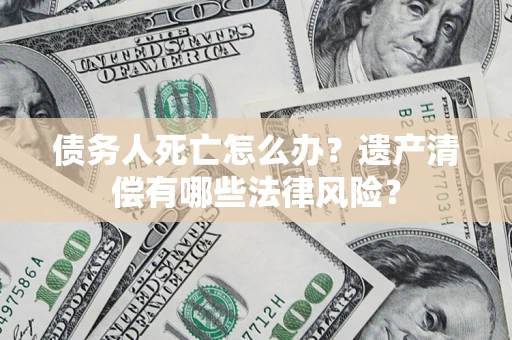武汉债务人死亡怎么办？遗产清偿有哪些法律风险？