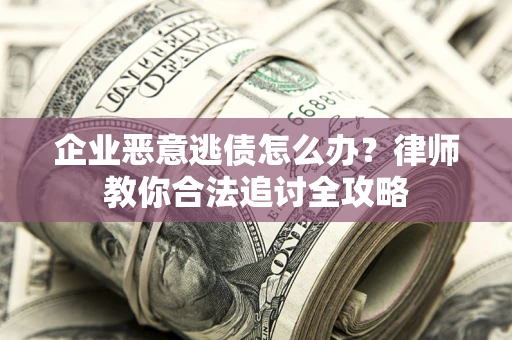 武汉企业恶意逃债怎么办？律师教你合法追讨全攻略