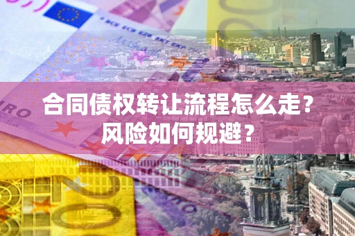 武汉合同债权转让流程怎么走？风险如何规避？