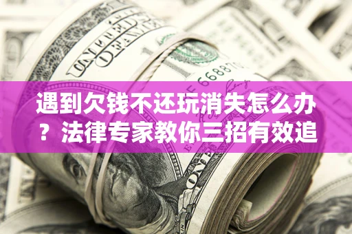 武汉遇到欠钱不还玩消失怎么办？法律专家教你三招有效追债！
