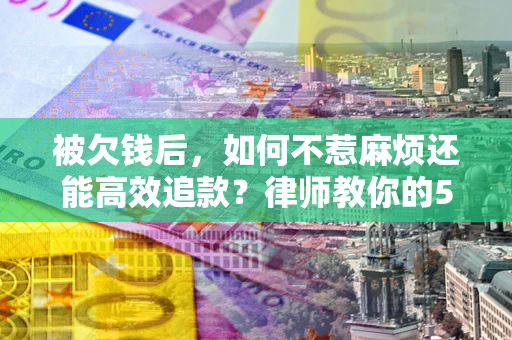 武汉被欠钱后，如何不惹麻烦还能高效追款？律师教你的5步合法讨债法
