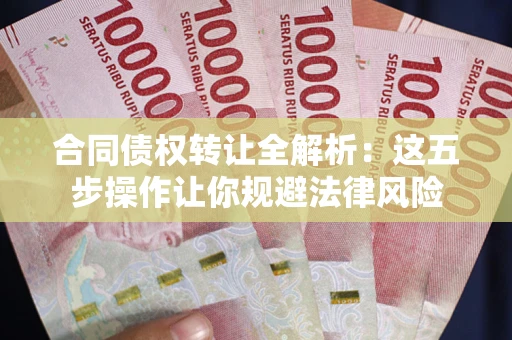 武汉合同债权转让全解析：这五步操作让你规避法律风险