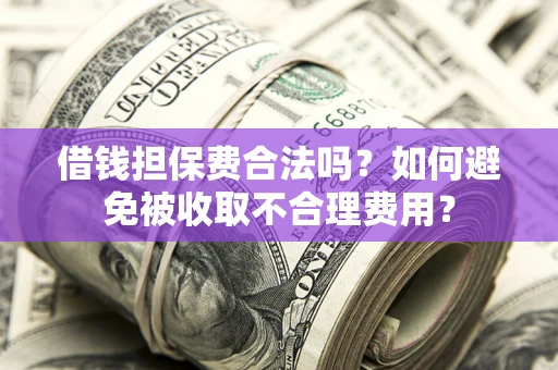武汉借钱担保费合法吗？如何避免被收取不合理费用？