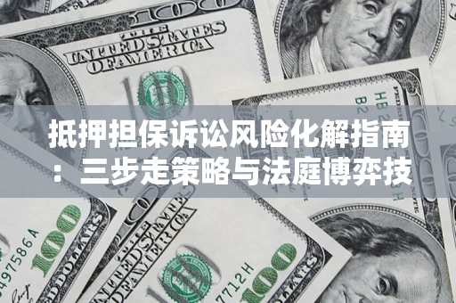 武汉抵押担保诉讼风险化解指南：三步走策略与法庭博弈技巧