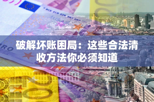 武汉破解坏账困局：这些合法清收方法你必须知道