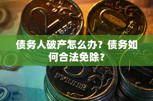 武汉债务人破产怎么办？债务如何合法免除？