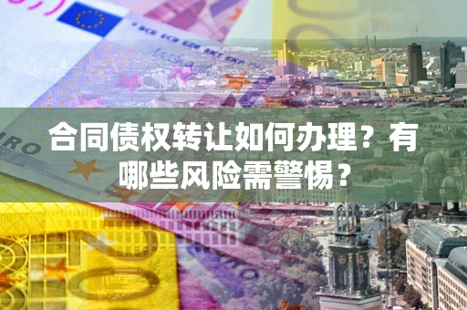 武汉合同债权转让如何办理？有哪些风险需警惕？