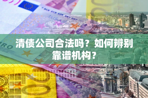 武汉清债公司合法吗？如何辨别靠谱机构？