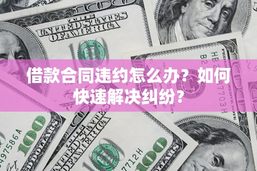 武汉借款合同违约怎么办？如何快速解决纠纷？