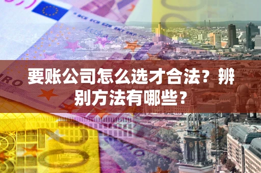 武汉要账公司怎么选才合法？辨别方法有哪些？