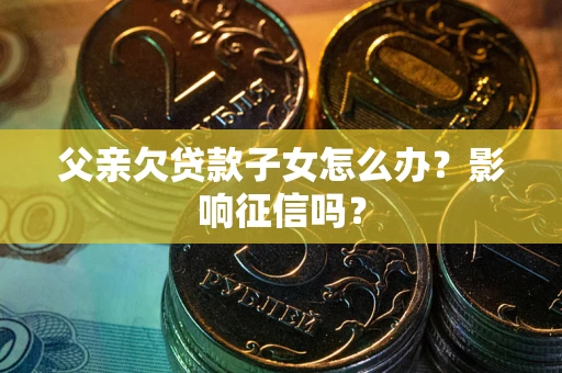 武汉父亲欠贷款子女怎么办？影响征信吗？