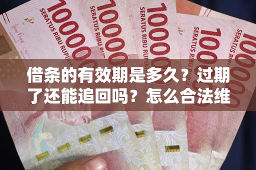 武汉借条的有效期是多久？过期了还能追回吗？怎么合法维权？