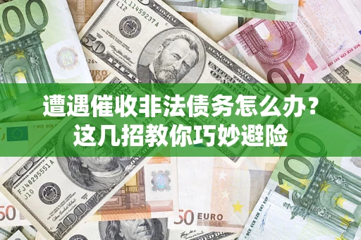 武汉遭遇催收非法债务怎么办？这几招教你巧妙避险