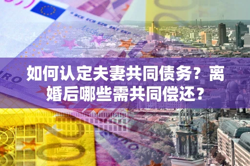 武汉如何认定夫妻共同债务？离婚后哪些需共同偿还？