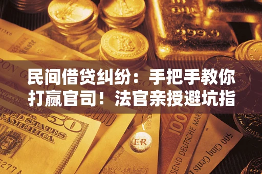 武汉民间借贷纠纷：手把手教你打赢官司！法官亲授避坑指南