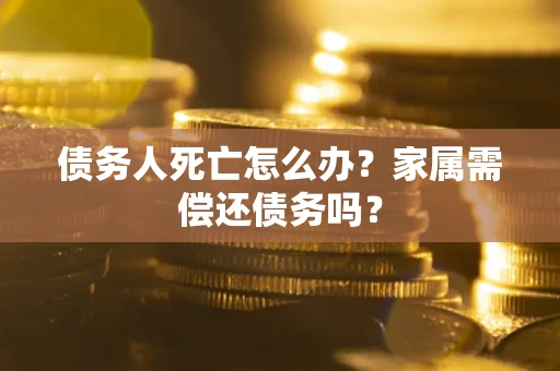 武汉债务人死亡怎么办？家属需偿还债务吗？