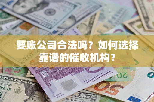 武汉要账公司合法吗？如何选择靠谱的催收机构？