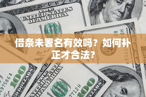 武汉借条未署名有效吗？如何补正才合法？
