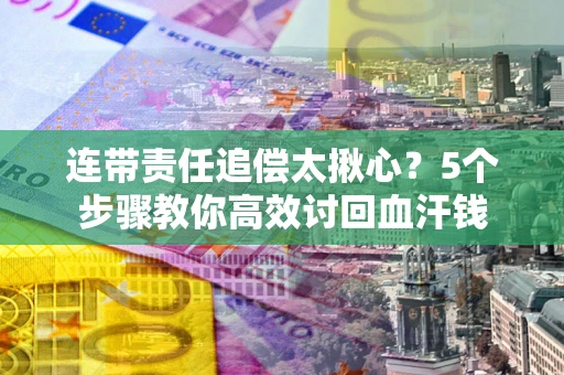 武汉连带责任追偿太揪心？5个步骤教你高效讨回血汗钱