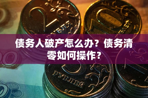 武汉债务人破产怎么办？债务清零如何操作？