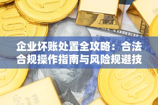 武汉企业坏账处置全攻略：合法合规操作指南与风险规避技巧解析