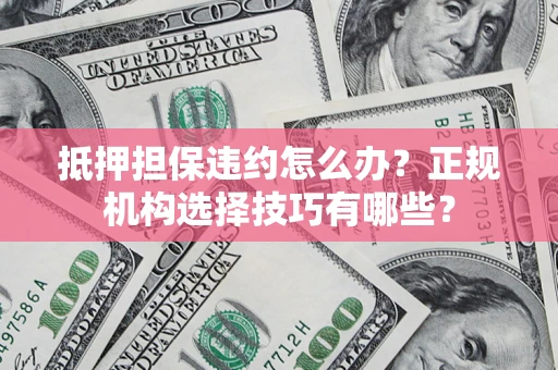 武汉抵押担保违约怎么办？正规机构选择技巧有哪些？