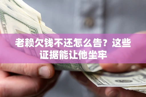 武汉老赖欠钱不还怎么告？这些证据能让他坐牢