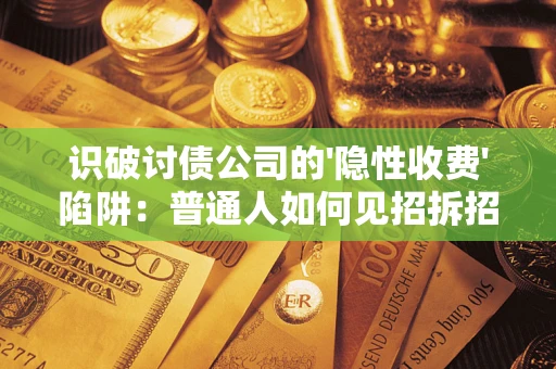 武汉识破讨债公司的'隐性收费'陷阱：普通人如何见招拆招？