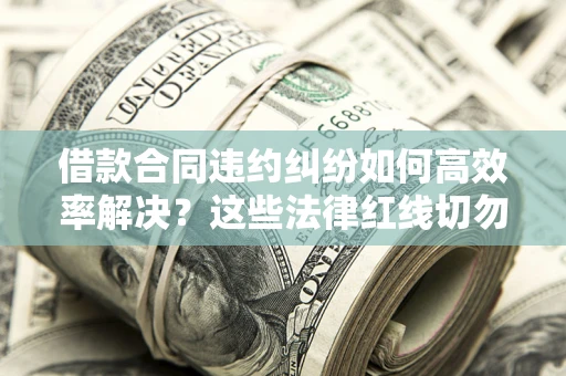 武汉借款合同违约纠纷如何高效率解决？这些法律红线切勿触碰
