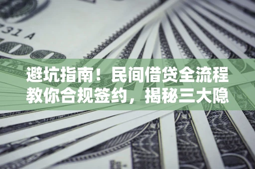 武汉避坑指南！民间借贷全流程教你合规签约，揭秘三大隐形陷阱