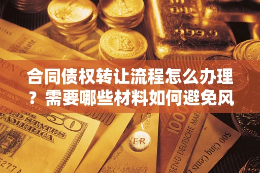 武汉合同债权转让流程怎么办理？需要哪些材料如何避免风险？