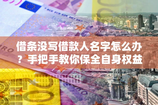 武汉借条没写借款人名字怎么办？手把手教你保全自身权益