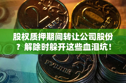 武汉股权质押期间转让公司股份？解除时躲开这些血泪坑！
