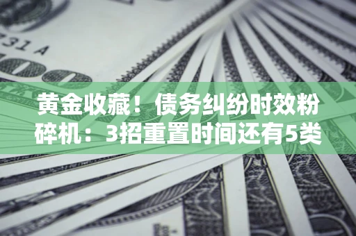 武汉黄金收藏！债务纠纷时效粉碎机：3招重置时间还有5类不设年限的特殊债务