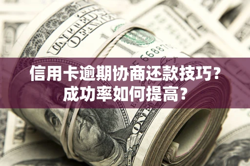 武汉信用卡逾期协商还款技巧？成功率如何提高？