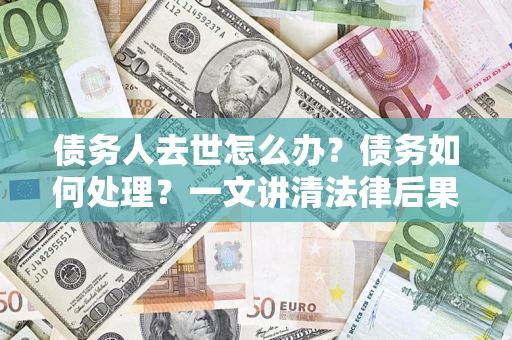 武汉债务人去世怎么办？债务如何处理？一文讲清法律后果