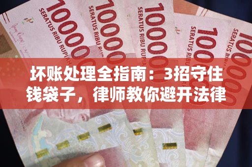 武汉坏账处理全指南：3招守住钱袋子，律师教你避开法律雷区