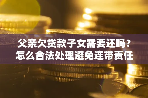 武汉父亲欠贷款子女需要还吗？怎么合法处理避免连带责任？