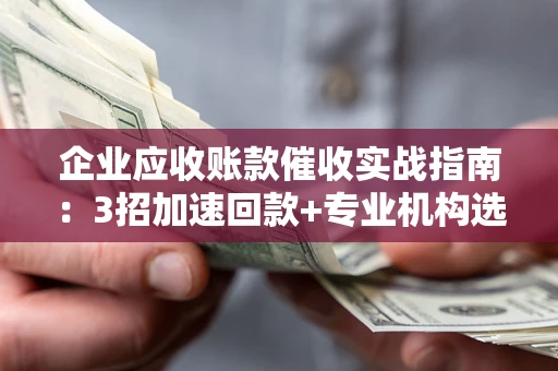 武汉企业应收账款催收实战指南：3招加速回款+专业机构选择避坑